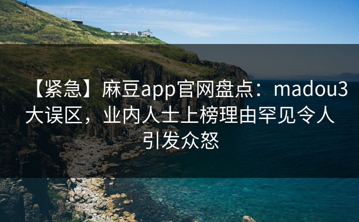 【紧急】麻豆app官网盘点：madou3大误区，业内人士上榜理由罕见令人引发众怒