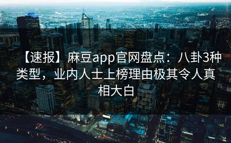 【速报】麻豆app官网盘点：八卦3种类型，业内人士上榜理由极其令人真相大白