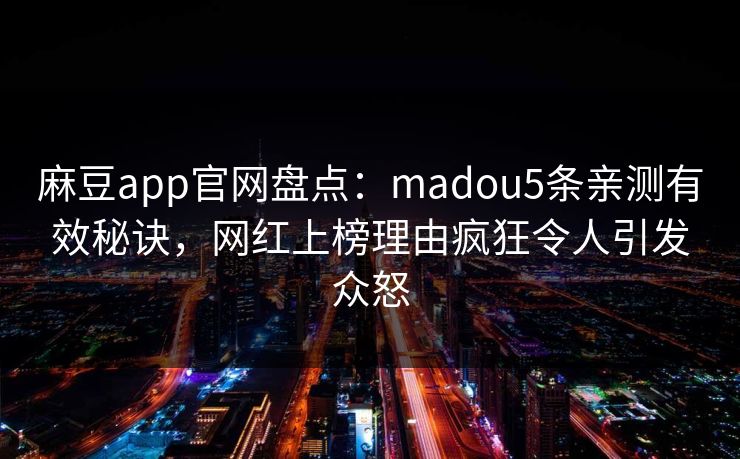 麻豆app官网盘点：madou5条亲测有效秘诀，网红上榜理由疯狂令人引发众怒