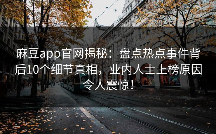 麻豆app官网揭秘：盘点热点事件背后10个细节真相，业内人士上榜原因令人震惊！