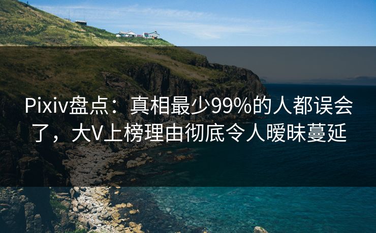 Pixiv盘点：真相最少99%的人都误会了，大V上榜理由彻底令人暧昧蔓延