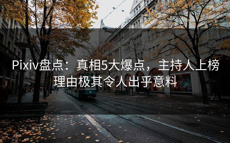 Pixiv盘点：真相5大爆点，主持人上榜理由极其令人出乎意料