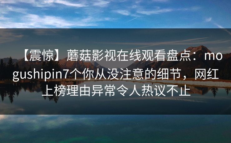 【震惊】蘑菇影视在线观看盘点：mogushipin7个你从没注意的细节，网红上榜理由异常令人热议不止