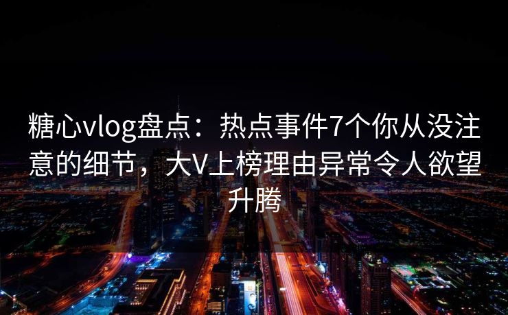 糖心vlog盘点：热点事件7个你从没注意的细节，大V上榜理由异常令人欲望升腾
