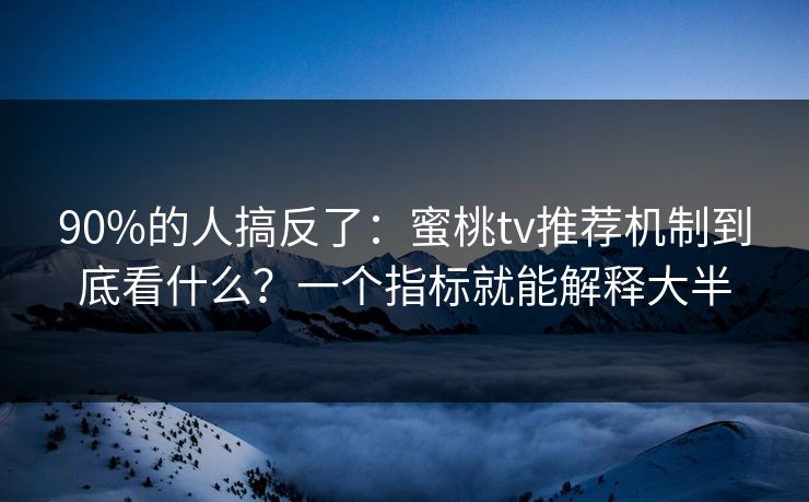 90%的人搞反了：蜜桃tv推荐机制到底看什么？一个指标就能解释大半