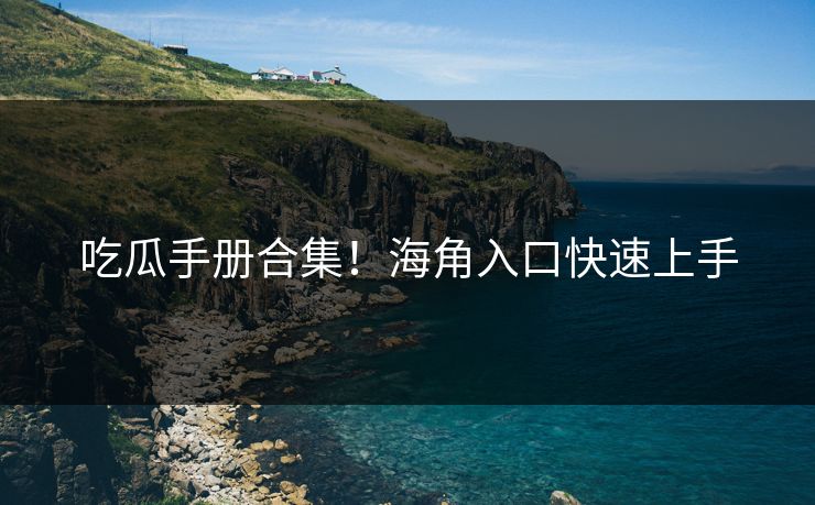 吃瓜手册合集！海角入口快速上手