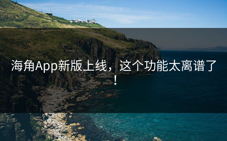 海角App新版上线，这个功能太离谱了！