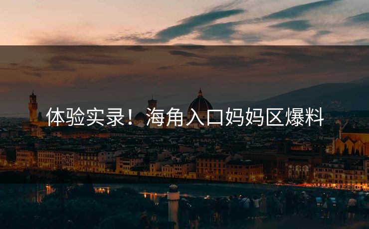 体验实录！海角入口妈妈区爆料