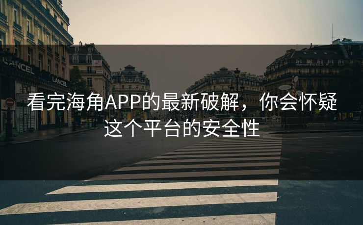 看完海角APP的最新破解，你会怀疑这个平台的安全性