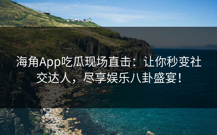 海角App吃瓜现场直击：让你秒变社交达人，尽享娱乐八卦盛宴！