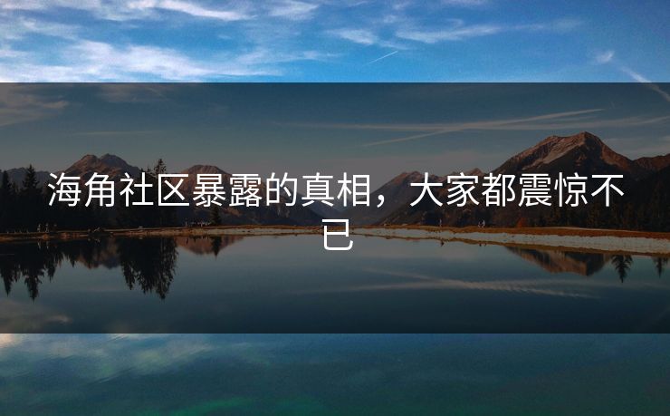 海角社区暴露的真相，大家都震惊不已