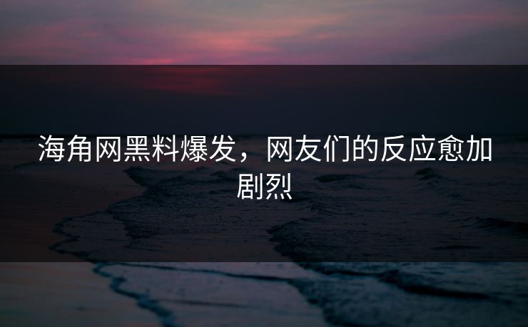 海角网黑料爆发，网友们的反应愈加剧烈