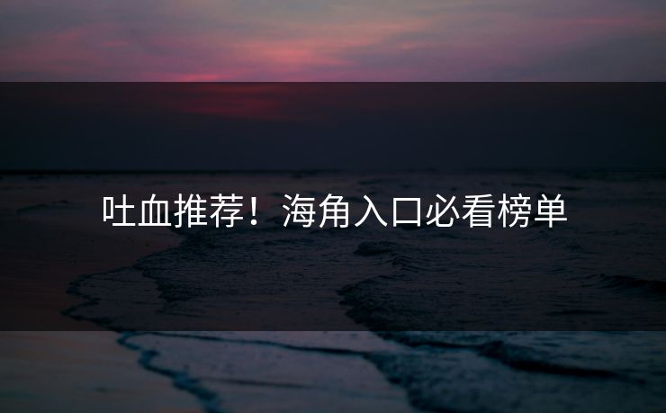 吐血推荐！海角入口必看榜单