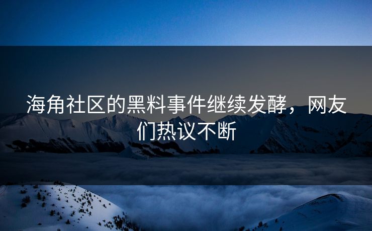 海角社区的黑料事件继续发酵，网友们热议不断
