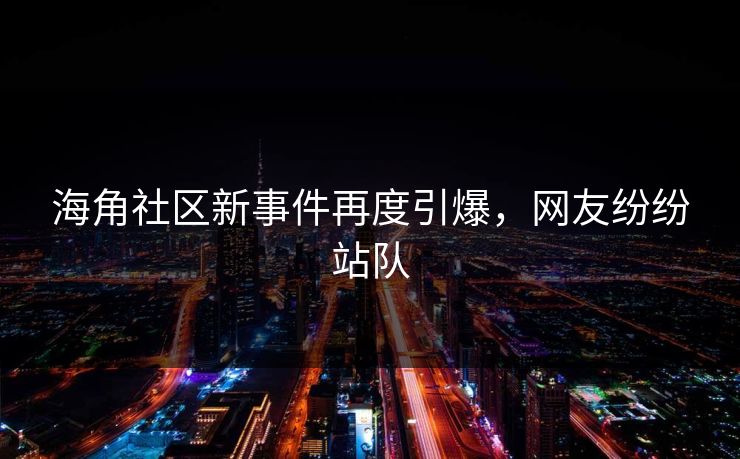 海角社区新事件再度引爆，网友纷纷站队