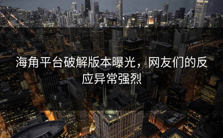 海角平台破解版本曝光，网友们的反应异常强烈