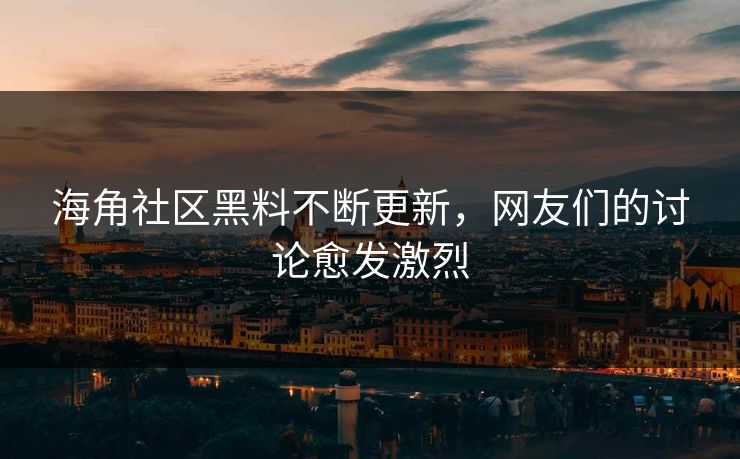 海角社区黑料不断更新，网友们的讨论愈发激烈