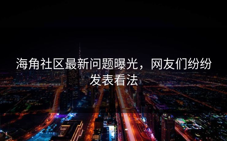 海角社区最新问题曝光，网友们纷纷发表看法
