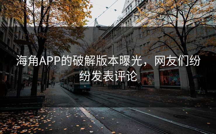 海角APP的破解版本曝光，网友们纷纷发表评论