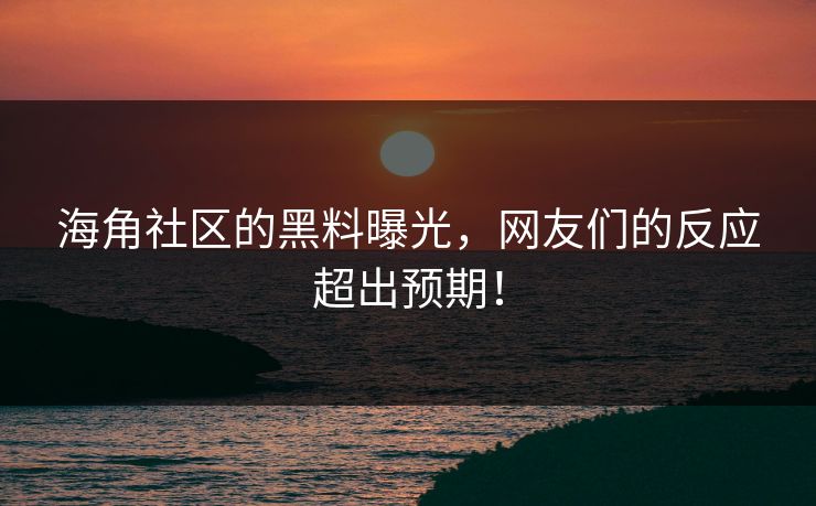 海角社区的黑料曝光，网友们的反应超出预期！