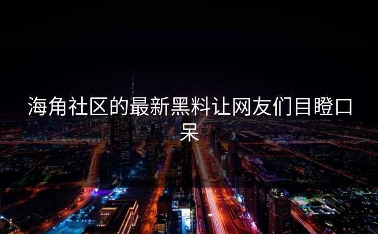 海角社区的最新黑料让网友们目瞪口呆