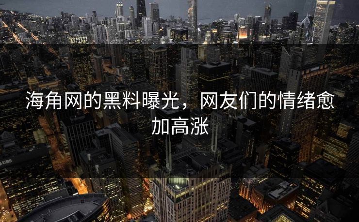 海角网的黑料曝光，网友们的情绪愈加高涨