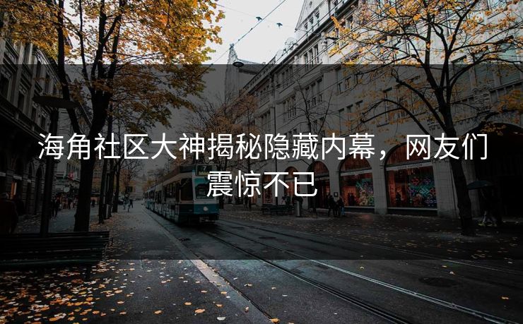 海角社区大神揭秘隐藏内幕，网友们震惊不已