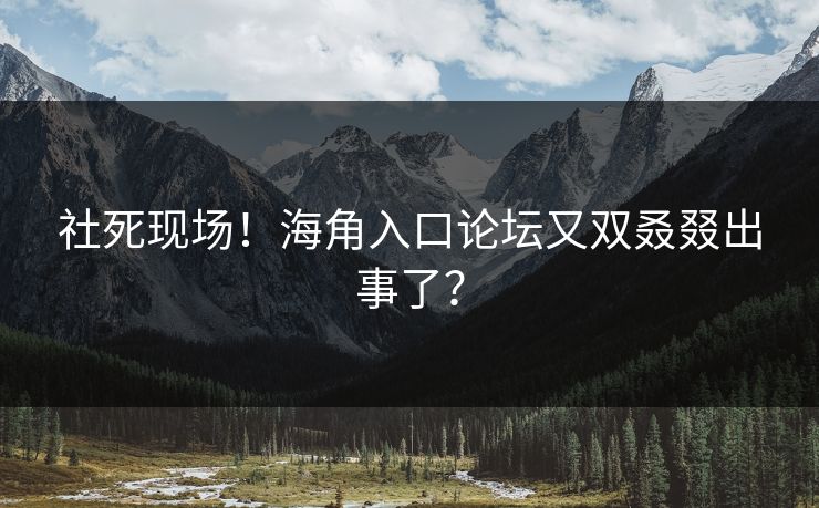 社死现场！海角入口论坛又双叒叕出事了？