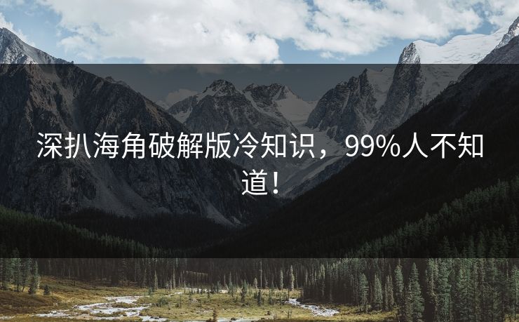 深扒海角破解版冷知识，99%人不知道！