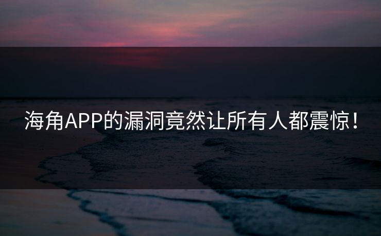 海角APP的漏洞竟然让所有人都震惊！