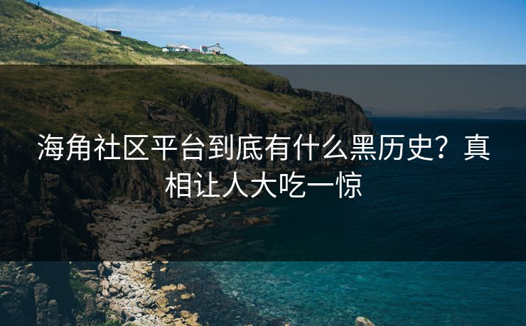 海角社区平台到底有什么黑历史？真相让人大吃一惊