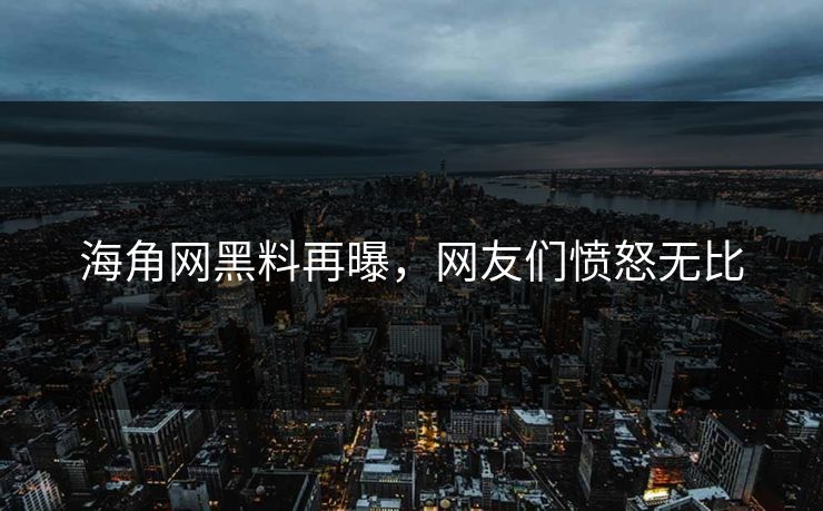 海角网黑料再曝，网友们愤怒无比