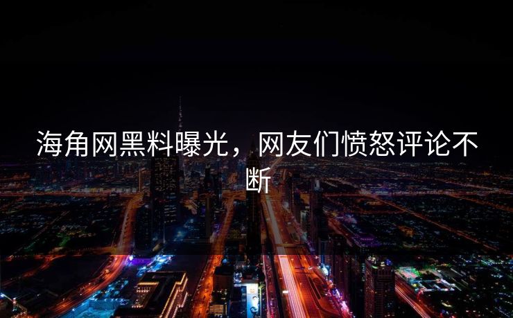 海角网黑料曝光，网友们愤怒评论不断