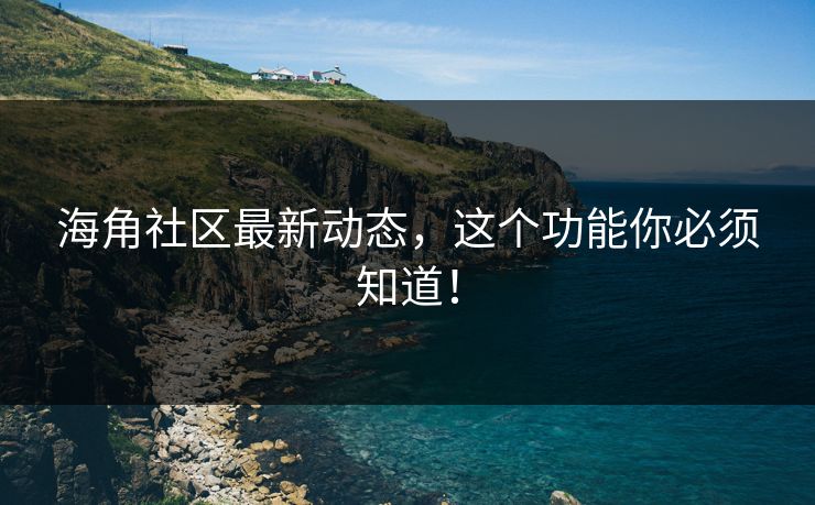 海角社区最新动态，这个功能你必须知道！