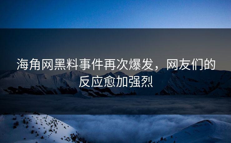 海角网黑料事件再次爆发，网友们的反应愈加强烈