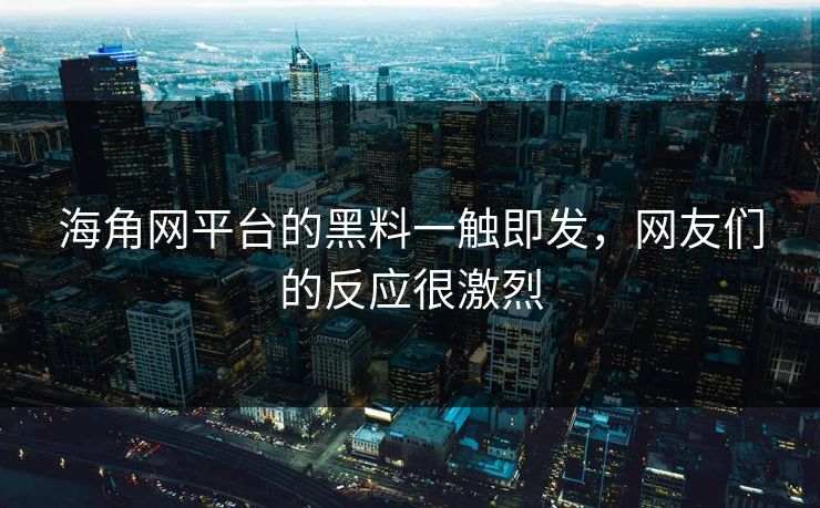 海角网平台的黑料一触即发，网友们的反应很激烈