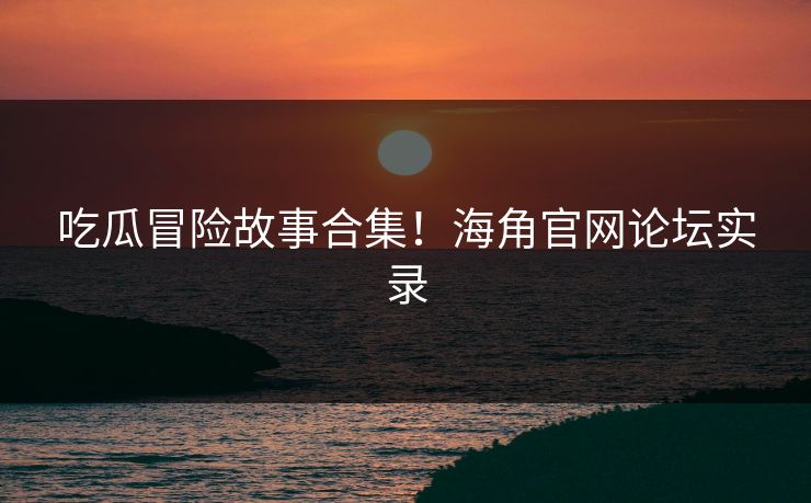吃瓜冒险故事合集！海角官网论坛实录