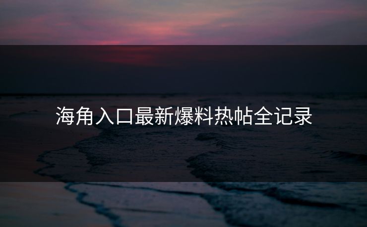 海角入口最新爆料热帖全记录