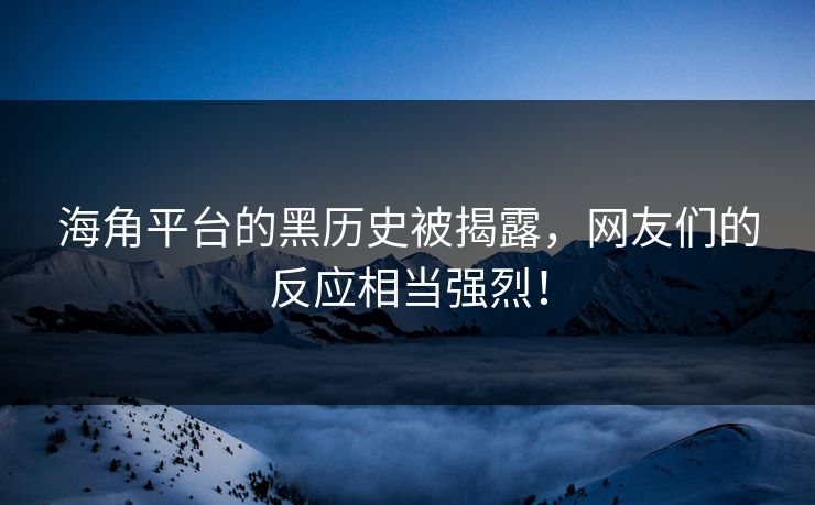海角平台的黑历史被揭露，网友们的反应相当强烈！