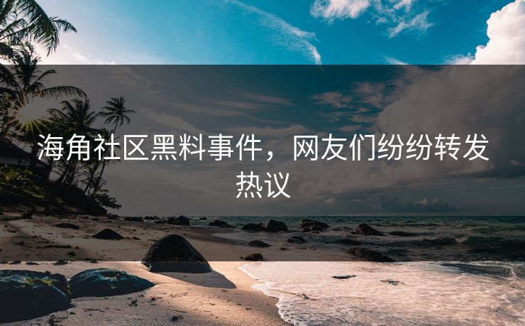 海角社区黑料事件，网友们纷纷转发热议