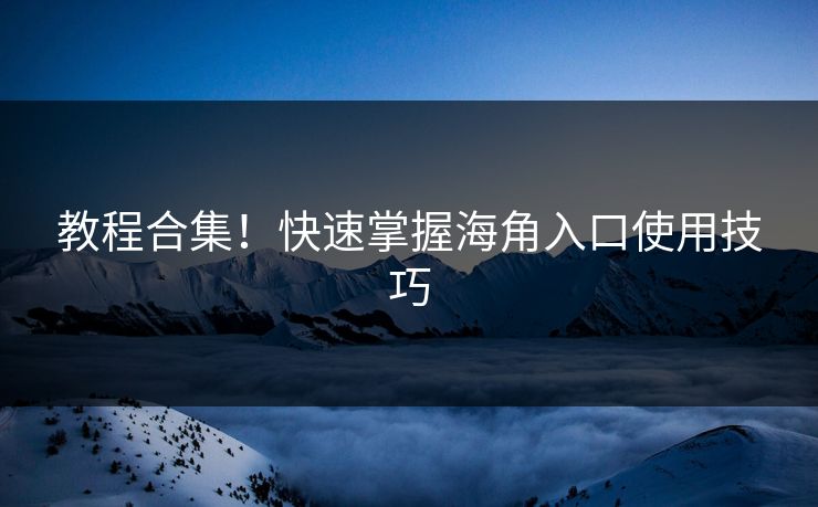教程合集！快速掌握海角入口使用技巧