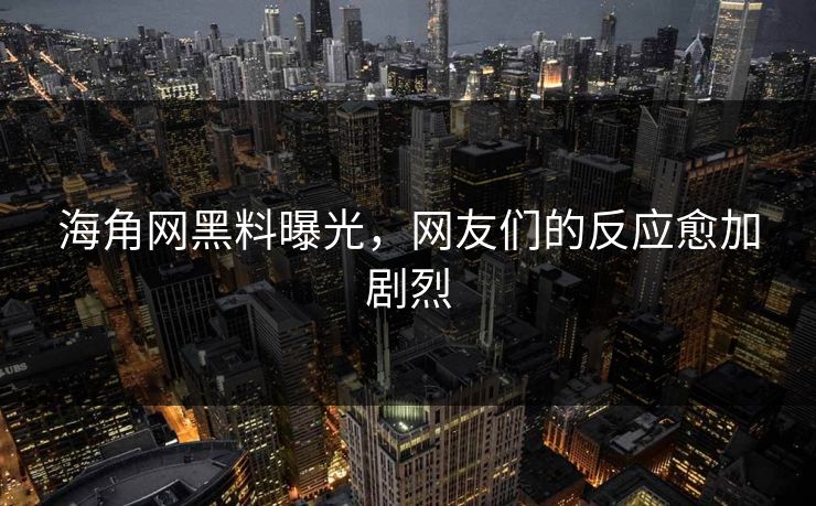 海角网黑料曝光，网友们的反应愈加剧烈