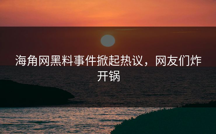 海角网黑料事件掀起热议,网友们炸开锅