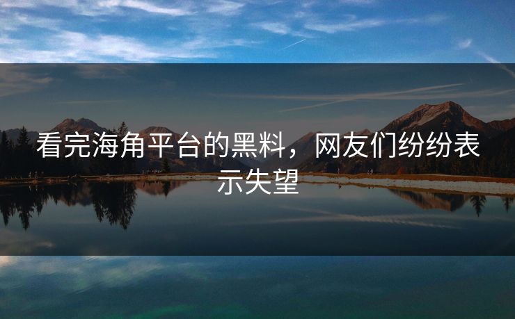 看完海角平台的黑料,网友们纷纷表示失望