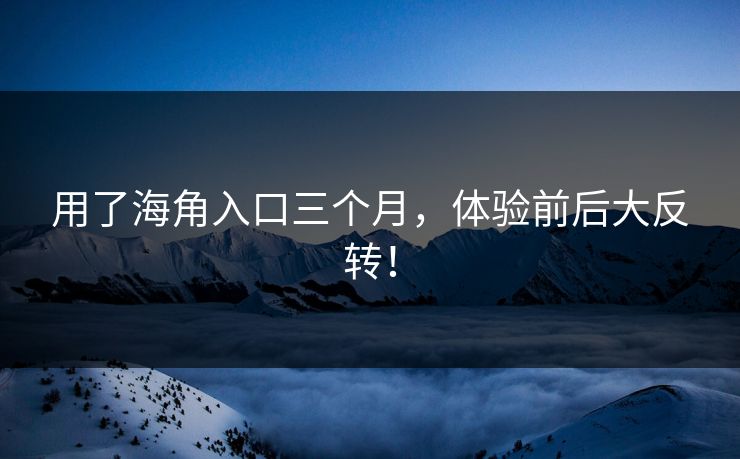 用了海角入口三个月，体验前后大反转！