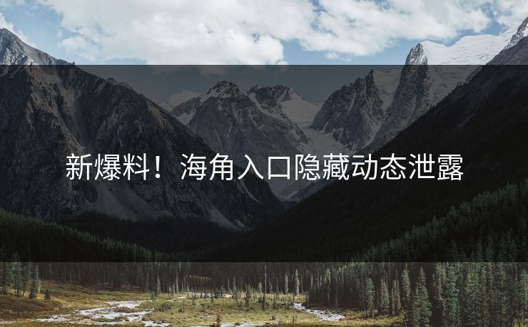 新爆料！海角入口隐藏动态泄露