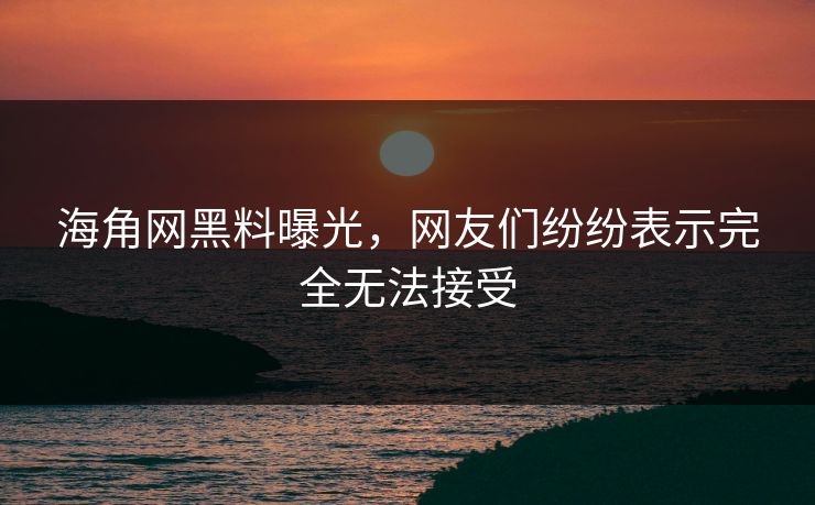 海角网黑料曝光，网友们纷纷表示完全无法接受