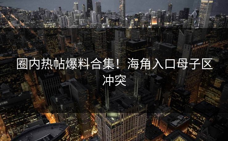 圈内热帖爆料合集！海角入口母子区冲突