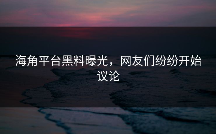 海角平台黑料曝光，网友们纷纷开始议论