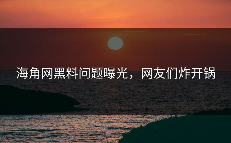 海角网黑料问题曝光，网友们炸开锅